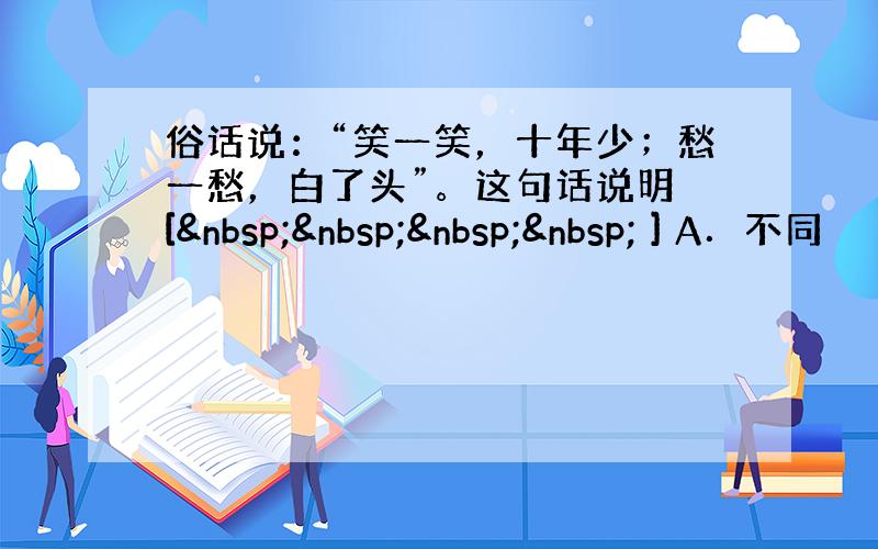 俗话说：“笑一笑，十年少；愁一愁，白了头”。这句话说明 [     ] A．不同