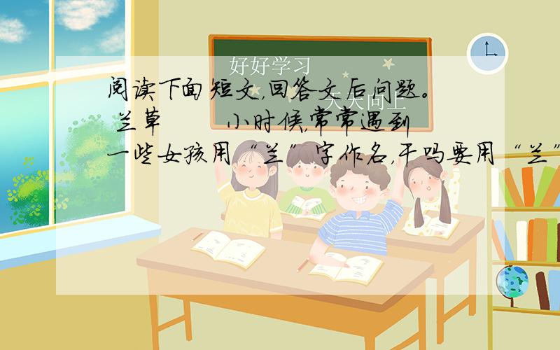 阅读下面短文，回答文后问题。 兰草 　　小时候，常常遇到一些女孩用“兰”字作名，干吗要用“兰”字作名呢？我产生了好奇心，