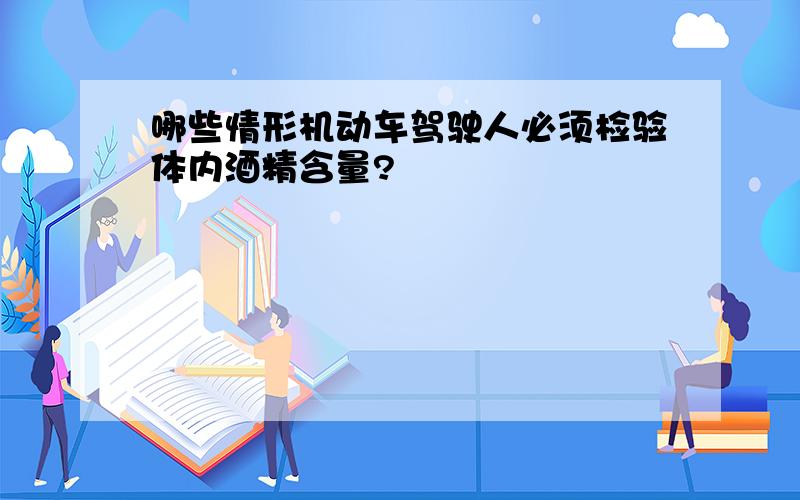 哪些情形机动车驾驶人必须检验体内酒精含量?