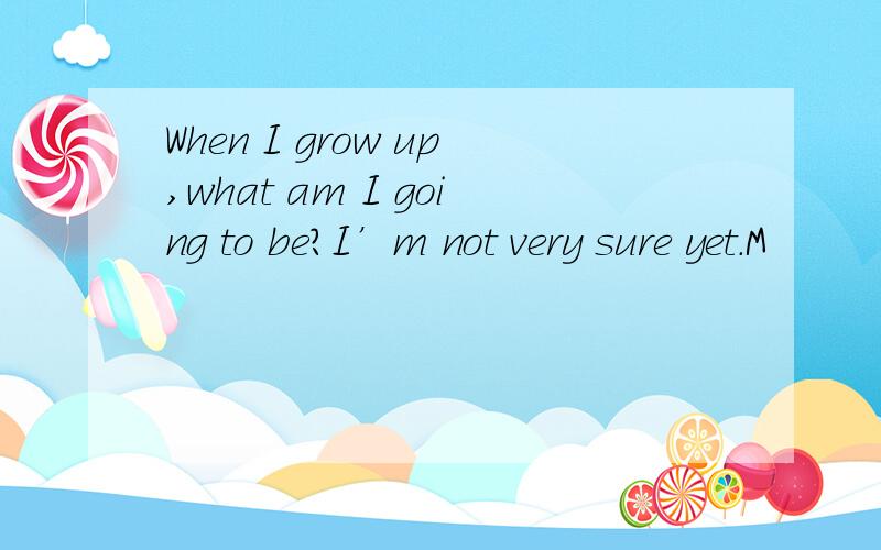 When I grow up,what am I going to be?I’m not very sure yet.M