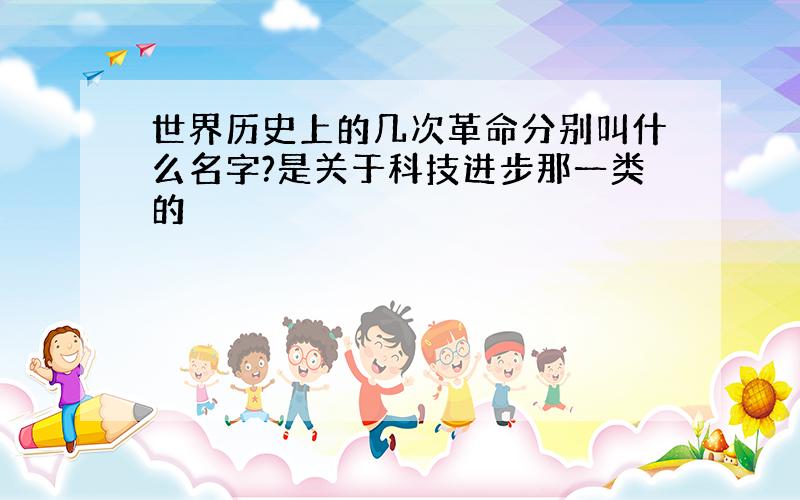 世界历史上的几次革命分别叫什么名字?是关于科技进步那一类的