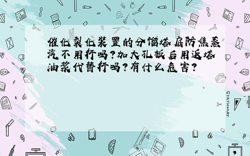 催化裂化装置的分馏塔底防焦蒸汽不用行吗?加大孔板后用返塔油浆代替行吗?有什么危害?