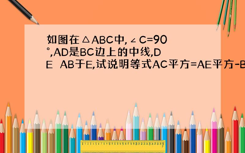 如图在△ABC中,∠C=90°,AD是BC边上的中线,DE⊥AB于E,试说明等式AC平方=AE平方-BE平方成立.