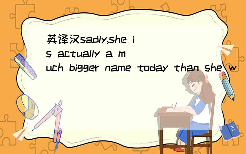 英译汉sadly,she is actually a much bigger name today than she w