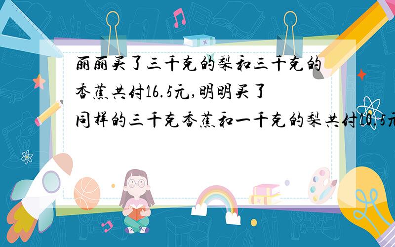 丽丽买了三千克的梨和三千克的香蕉共付16.5元,明明买了同样的三千克香蕉和一千克的梨共付10.5元,1千克香