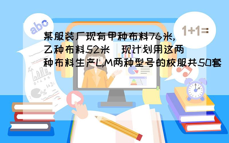 某服装厂现有甲种布料76米,乙种布料52米．现计划用这两种布料生产L,M两种型号的校服共50套