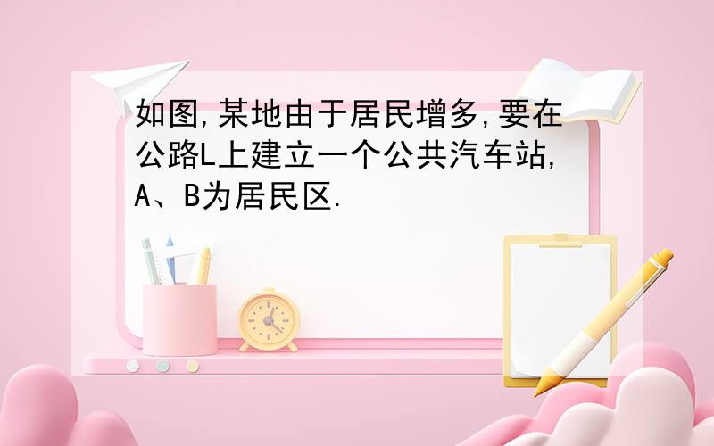 如图,某地由于居民增多,要在公路L上建立一个公共汽车站,A、B为居民区.