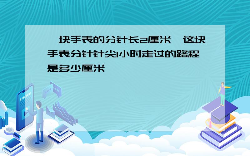 一块手表的分针长2厘米,这块手表分针针尖1小时走过的路程是多少厘米