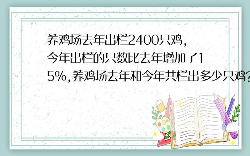 养鸡场去年出栏2400只鸡,今年出栏的只数比去年增加了15%,养鸡场去年和今年共栏出多少只鸡?