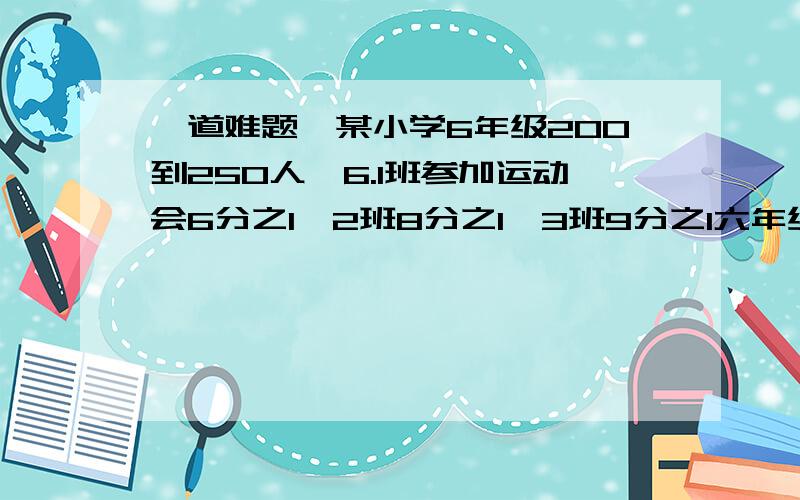 一道难题,某小学6年级200到250人,6.1班参加运动会6分之1,2班8分之1,3班9分之1六年级多少人