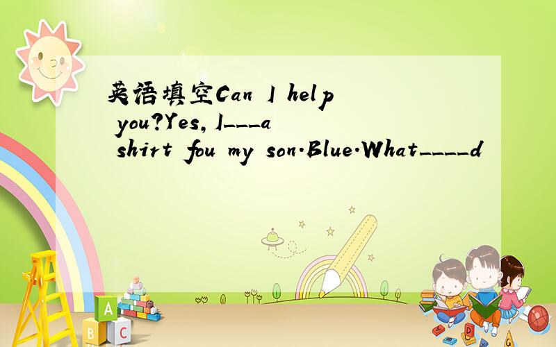 英语填空Can I help you?Yes,I___a shirt fou my son.Blue.What____d