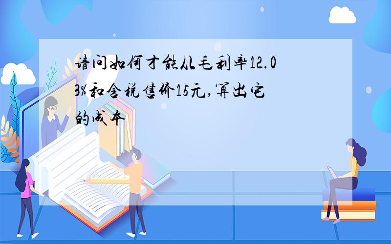 请问如何才能从毛利率12.03%和含税售价15元,算出它的成本