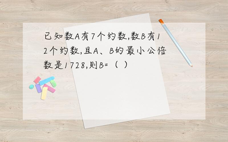 已知数A有7个约数,数B有12个约数,且A、B的最小公倍数是1728,则B=（ ）