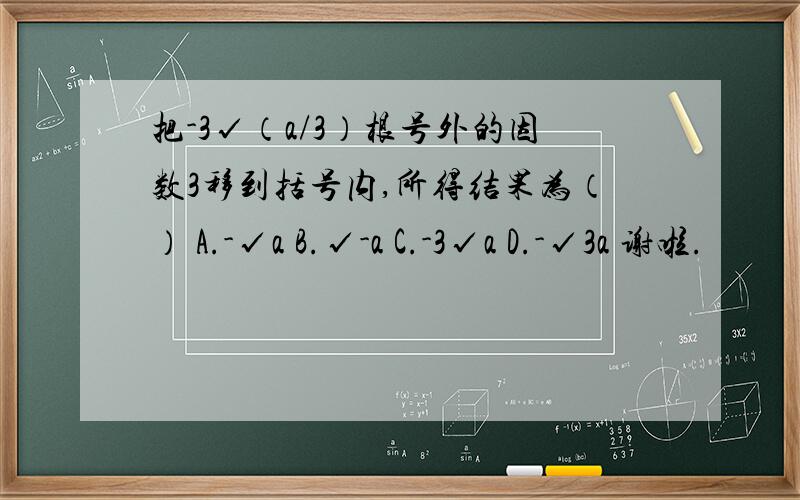 把-3√（a/3）根号外的因数3移到括号内,所得结果为（） A.-√a B.√-a C.-3√a D.-√3a 谢啦.