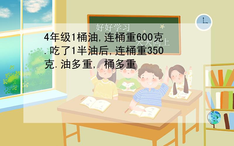 4年级1桶油,连桶重600克.吃了1半油后,连桶重350克.油多重, 桶多重