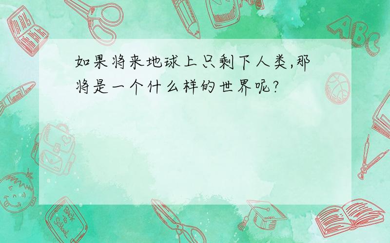 如果将来地球上只剩下人类,那将是一个什么样的世界呢?