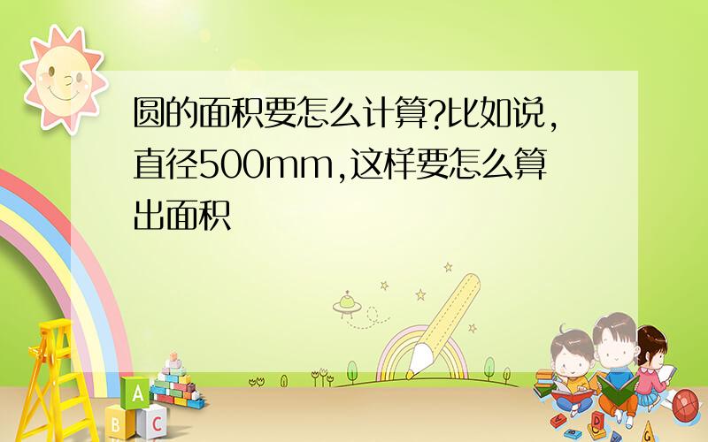 圆的面积要怎么计算?比如说,直径500mm,这样要怎么算出面积