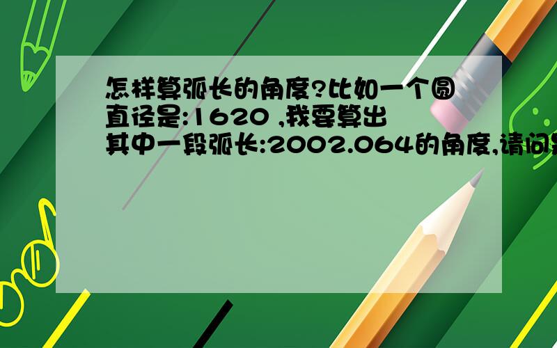 怎样算弧长的角度?比如一个圆直径是:1620 ,我要算出其中一段弧长:2002.064的角度,请问是怎样算出来的?怎样的