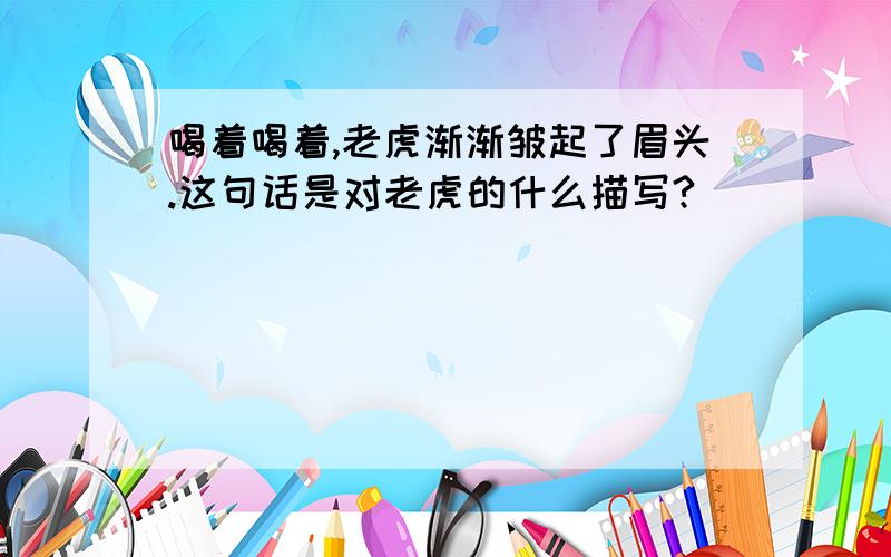 喝着喝着,老虎渐渐皱起了眉头.这句话是对老虎的什么描写?