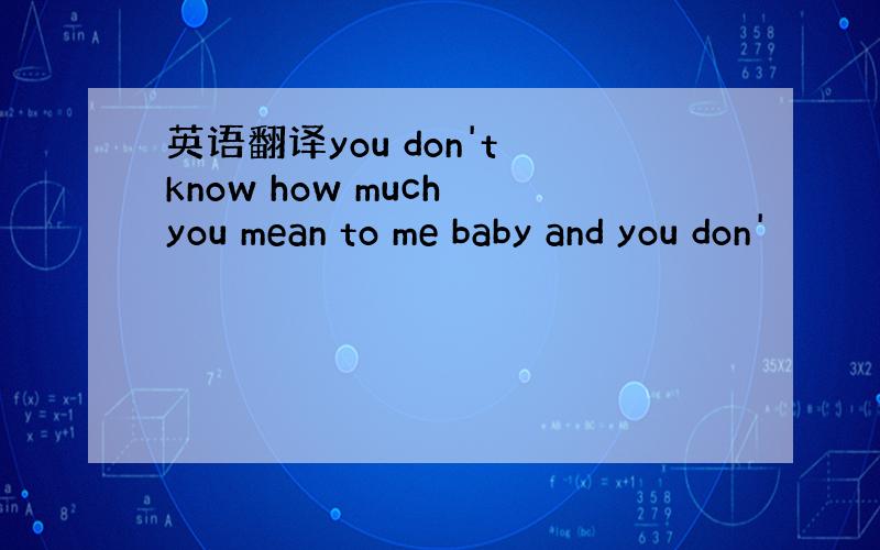 英语翻译you don't know how much you mean to me baby and you don'