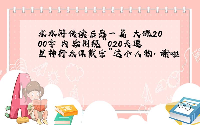 求水浒传读后感一篇 大概2000字 内容围绕“020天速星神行太保戴宗”这个人物. 谢啦