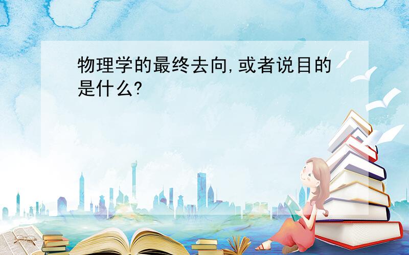 物理学的最终去向,或者说目的是什么?