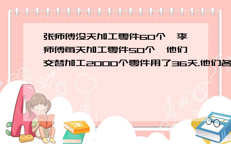 张师傅没天加工零件60个,李师傅每天加工零件50个,他们交替加工2000个零件用了36天.他们各加工多少天?