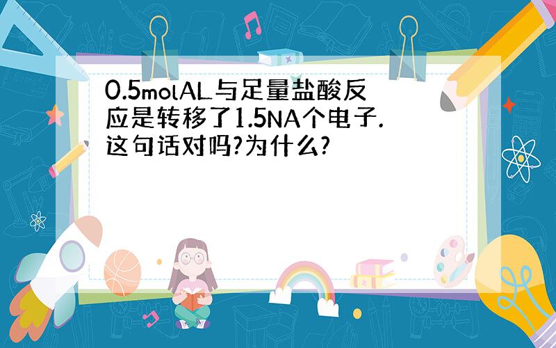 0.5molAL与足量盐酸反应是转移了1.5NA个电子.这句话对吗?为什么?