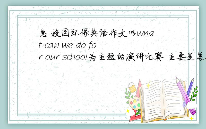 急 校园环保英语作文以what can we do for our school为主题的演讲比赛 主要是美化校园 保护学