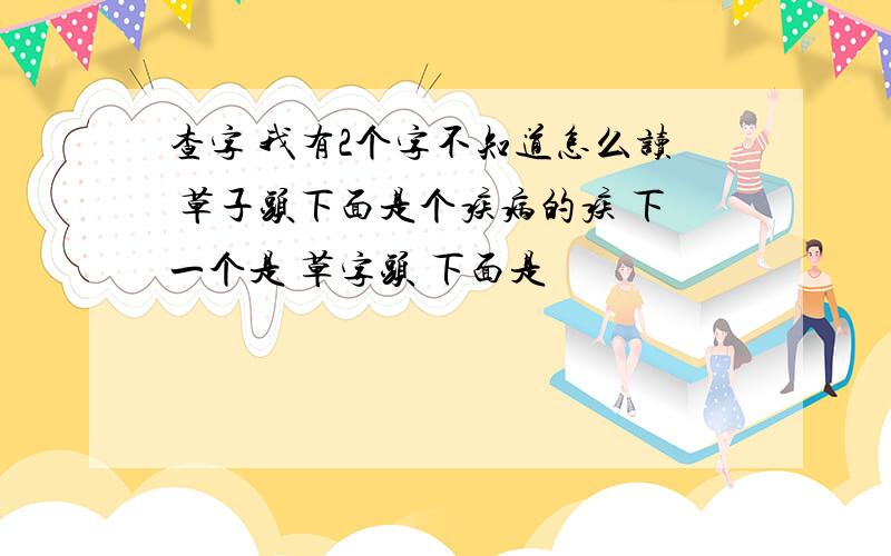 查字 我有2个字不知道怎么读 草子头下面是个疾病的疾 下一个是 草字头 下面是