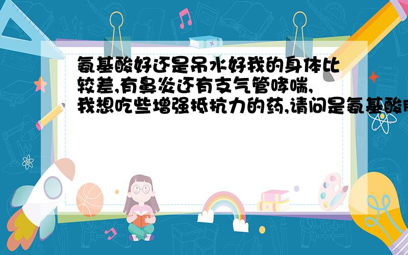 氨基酸好还是吊水好我的身体比较差,有鼻炎还有支气管哮喘,我想吃些增强抵抗力的药,请问是氨基酸胶囊好还是吊水好些,是不是不