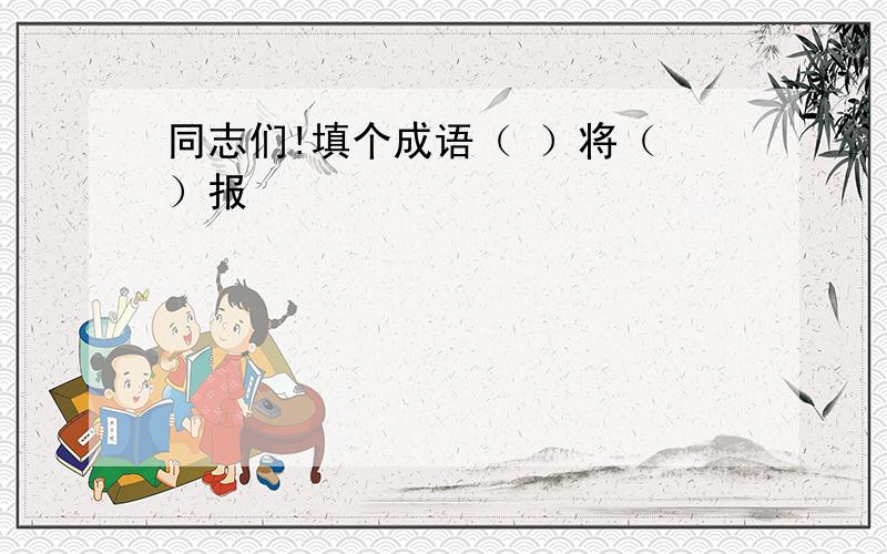 同志们!填个成语（ ）将（ ）报