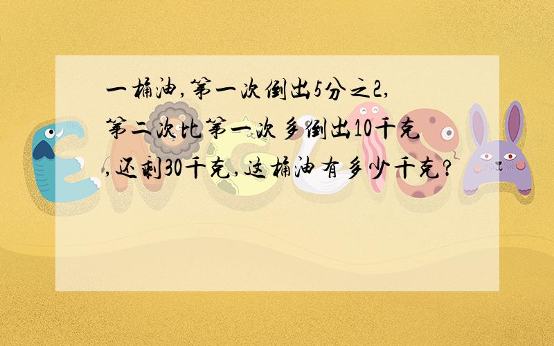 一桶油,第一次倒出5分之2,第二次比第一次多倒出10千克,还剩30千克,这桶油有多少千克?