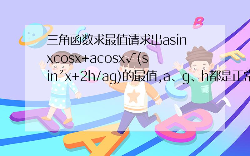 三角函数求最值请求出asinxcosx+acosx√(sin²x+2h/ag)的最值,a、g、h都是正常数,0