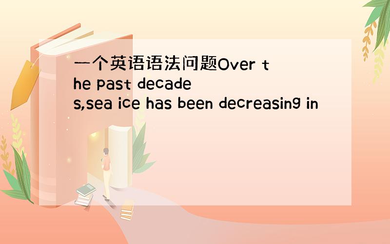 一个英语语法问题Over the past decades,sea ice has been decreasing in