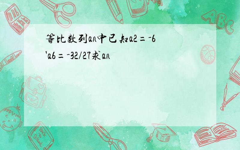 等比数列an中已知a2=-6'a6=-32/27求an