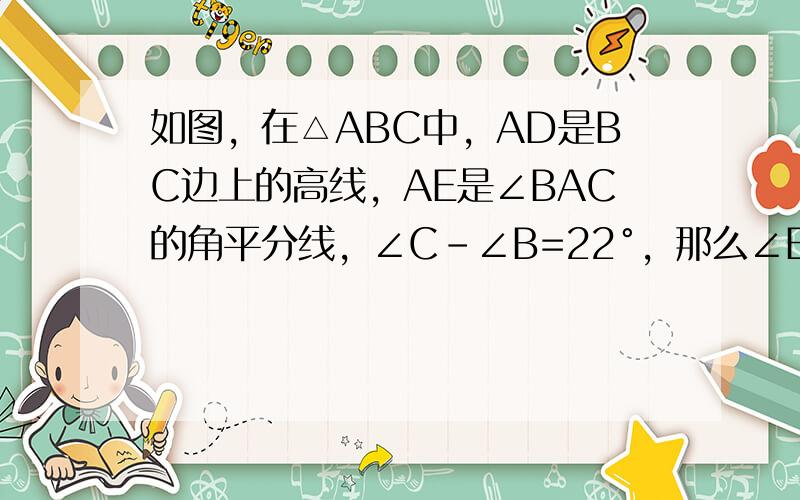 如图，在△ABC中，AD是BC边上的高线，AE是∠BAC的角平分线，∠C-∠B=22°，那么∠EAD=______．