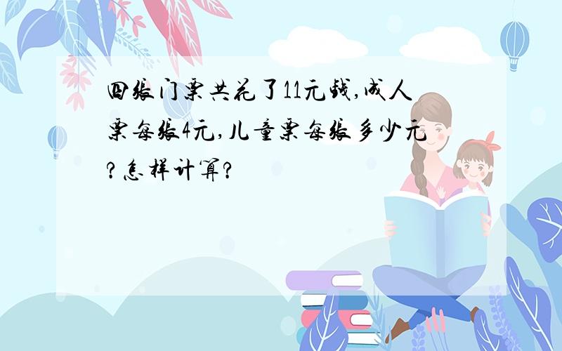 四张门票共花了11元钱,成人票每张4元,儿童票每张多少元?怎样计算?