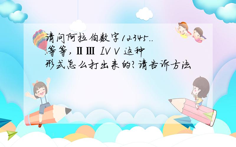 请问阿拉伯数字12345...等等,ⅡⅢ IV V 这种形式怎么打出来的?请告诉方法