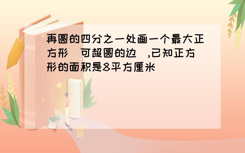 再圆的四分之一处画一个最大正方形（可超圆的边）,已知正方形的面积是8平方厘米