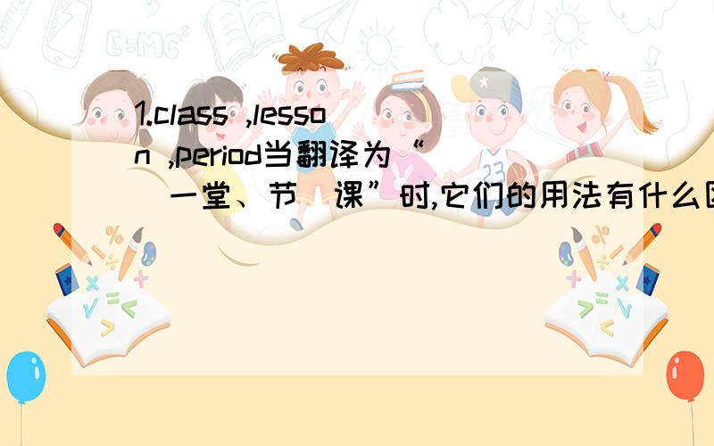 1.class ,lesson ,period当翻译为“（一堂、节）课”时,它们的用法有什么区别?