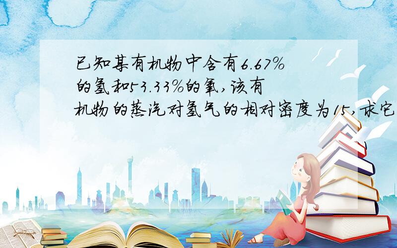 已知某有机物中含有6.67%的氢和53.33%的氧,该有机物的蒸汽对氢气的相对密度为15,求它的分子式