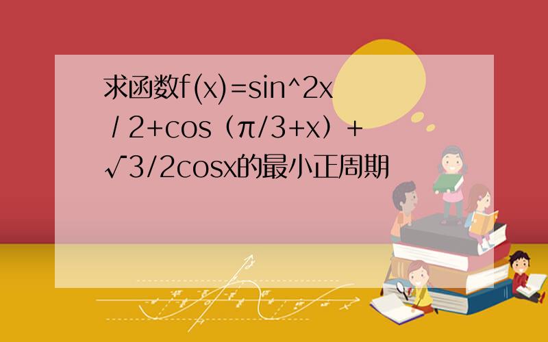 求函数f(x)=sin^2x∕2+cos（π/3+x）+√3/2cosx的最小正周期