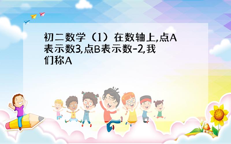 初二数学（1）在数轴上,点A表示数3,点B表示数-2,我们称A