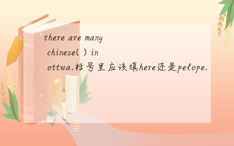 there are many chinese( ) in ottwa.括号里应该填here还是pelope.