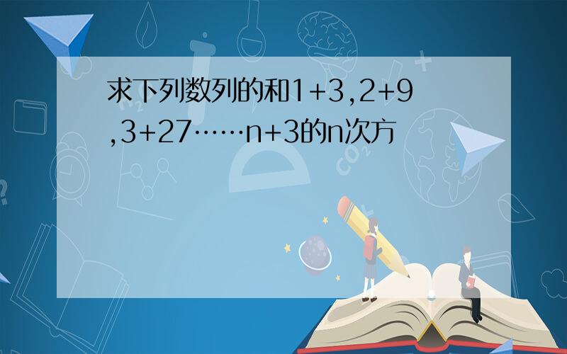 求下列数列的和1+3,2+9,3+27……n+3的n次方