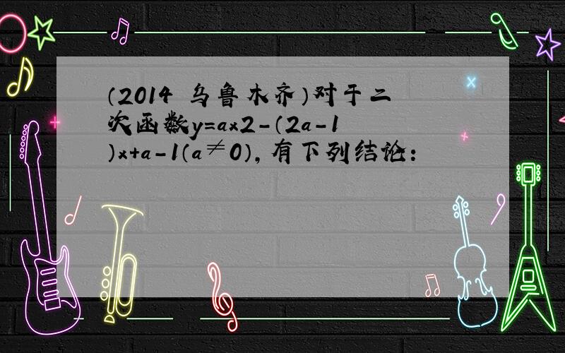 （2014•乌鲁木齐）对于二次函数y=ax2-（2a-1）x+a-1（a≠0），有下列结论：