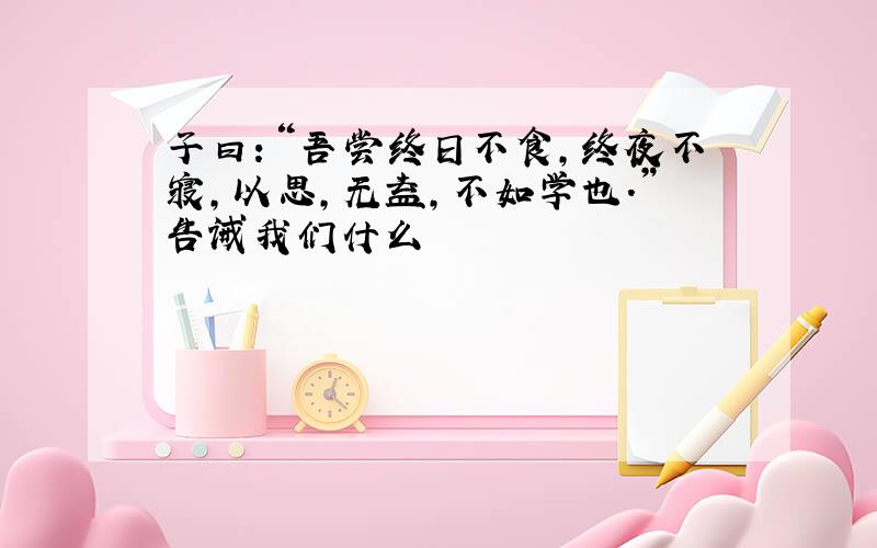 子曰：“吾尝终日不食,终夜不寝,以思,无益,不如学也.”告诫我们什么