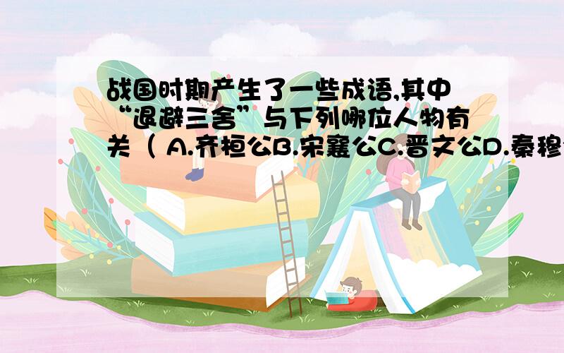 战国时期产生了一些成语,其中“退避三舍”与下列哪位人物有关（ A.齐桓公B.宋襄公C.晋文公D.秦穆公