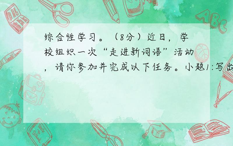 综合性学习。（8分）近日，学校组织一次“走进新词语”活动，请你参加并完成以下任务。小题1:写出下列新词语的通常说法。（任